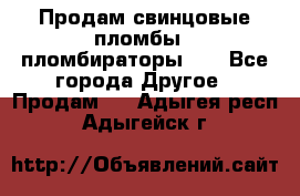 Продам свинцовые пломбы , пломбираторы... - Все города Другое » Продам   . Адыгея респ.,Адыгейск г.